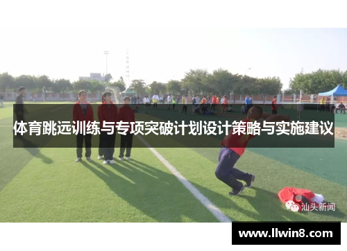 体育跳远训练与专项突破计划设计策略与实施建议